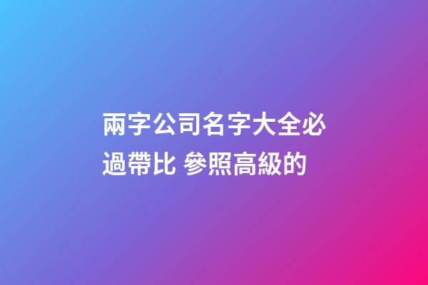 兩字公司名字大全必過帶比 參照高級的-第1張-公司起名-玄機派
